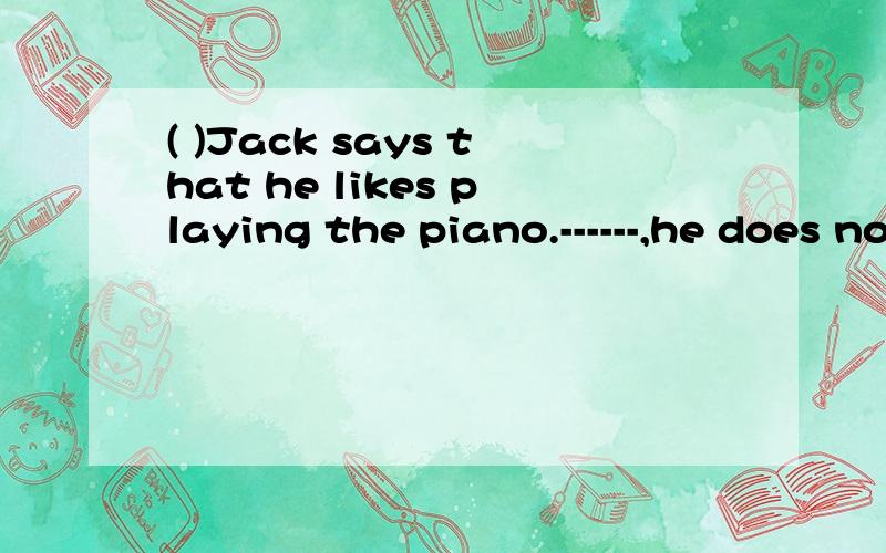 ( )Jack says that he likes playing the piano.------,he does not play it very often.( )Jack says that he likes playing the piano.------,he does not play it very often.A.Since B.Although C.Though D.However