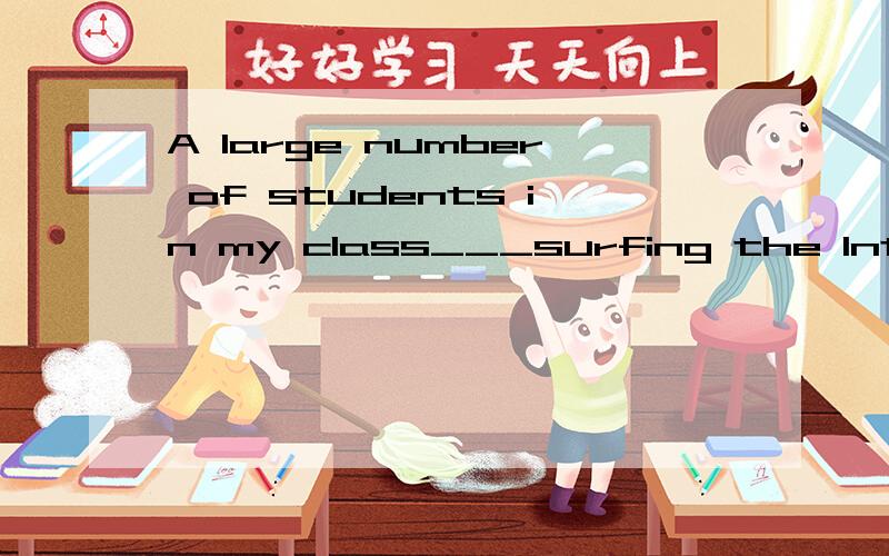 A large number of students in my class___surfing the Internet now.A.liked B.liking C.like D.likes怎么选呢