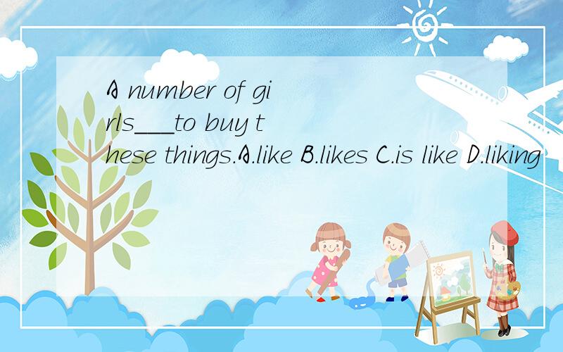 A number of girls___to buy these things.A.like B.likes C.is like D.liking