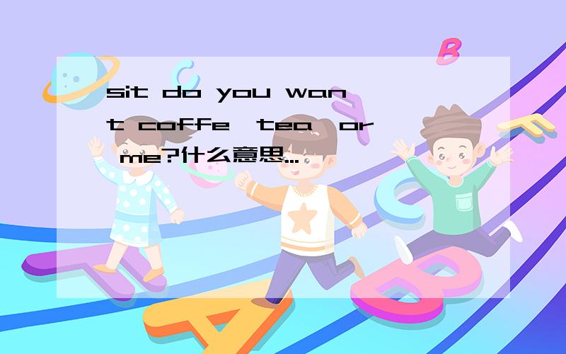 sit do you want coffe,tea,or me?什么意思...