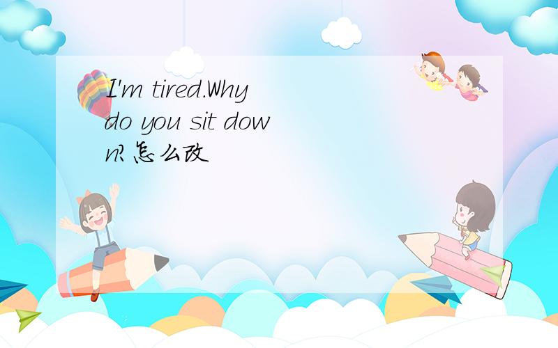 I'm tired.Why do you sit down?怎么改