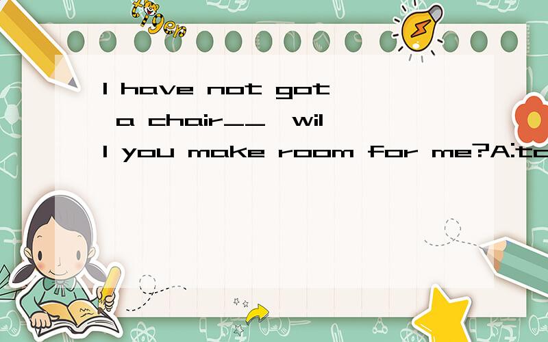 I have not got a chair__,will you make room for me?A:to sit B:to sit in  C:for sitting  D:sitting on 应该选哪个?