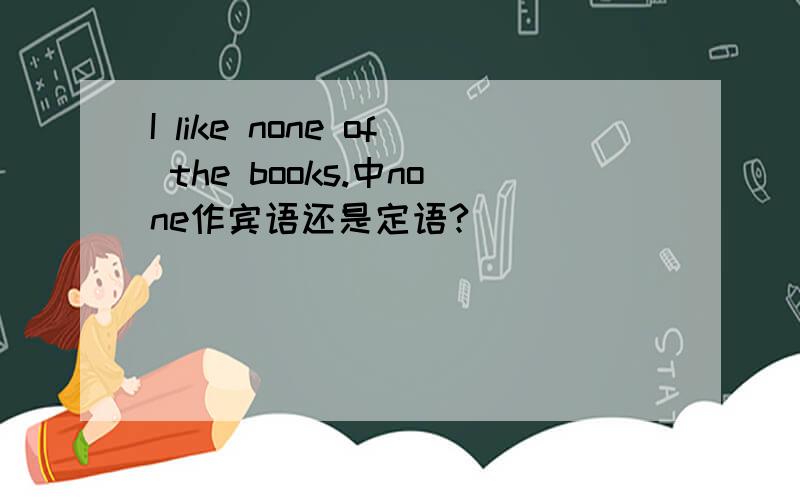 I like none of the books.中none作宾语还是定语?