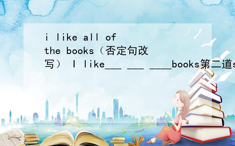 i like all of the books（否定句改写） I like___ ___ ____books第二道s__ often help you think of some people and places that you visited（首字母填空）