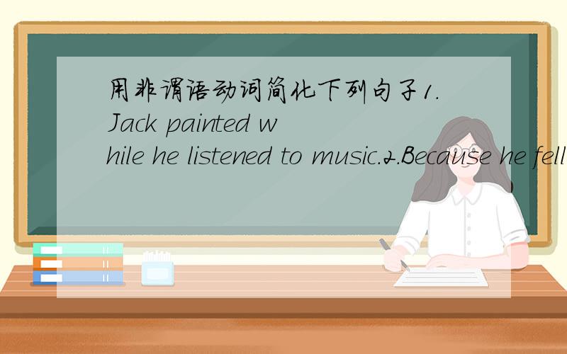 用非谓语动词简化下列句子1.Jack painted while he listened to music.2.Because he fell ill,Bill went home for a rest.3.As he didn't know the way,Georage asked foe directions.