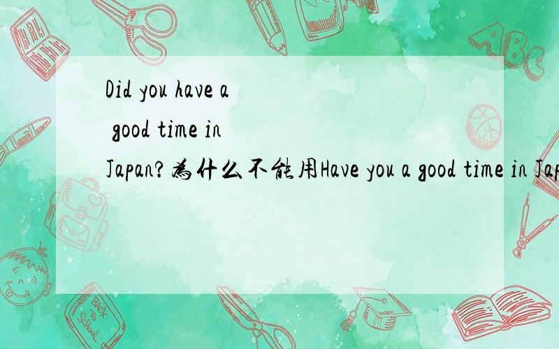Did you have a good time in Japan?为什么不能用Have you a good time in Japan?Have you any sisters?为什么这句可以用Have提问?