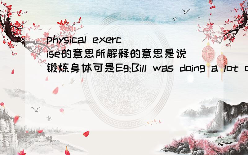 physical exercise的意思所解释的意思是说锻炼身体可是Eg:Bill was doing a lot of physical exercises to build up his ___A sbility B force C strength D mind我主要想问我说的做物理题目的意思可能有么