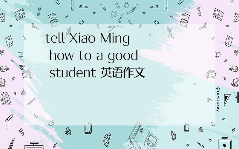 tell Xiao Ming how to a good student 英语作文