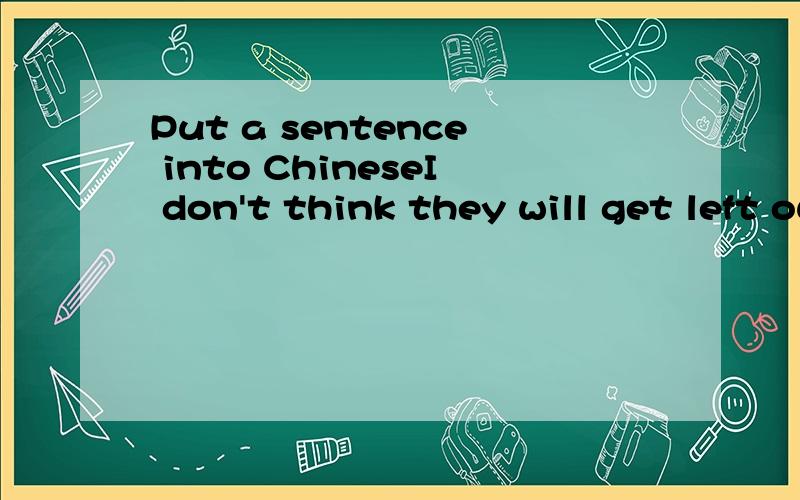 Put a sentence into ChineseI don't think they will get left out of anything.