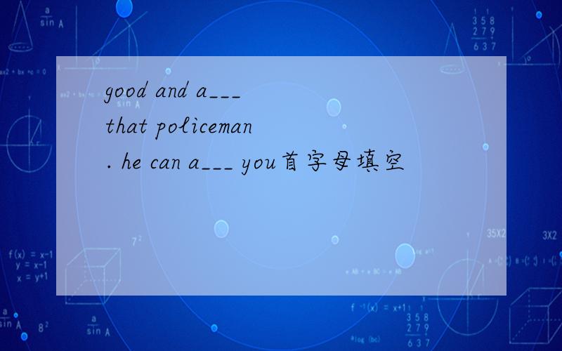 good and a___ that policeman. he can a___ you首字母填空
