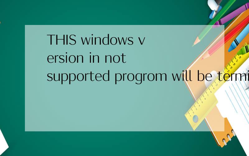 THIS windows version in not supported progrom will be terminated是什么意思安装打印机时出现的
