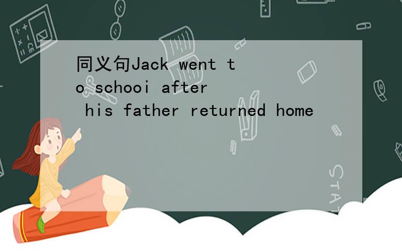 同义句Jack went to schooi after his father returned home