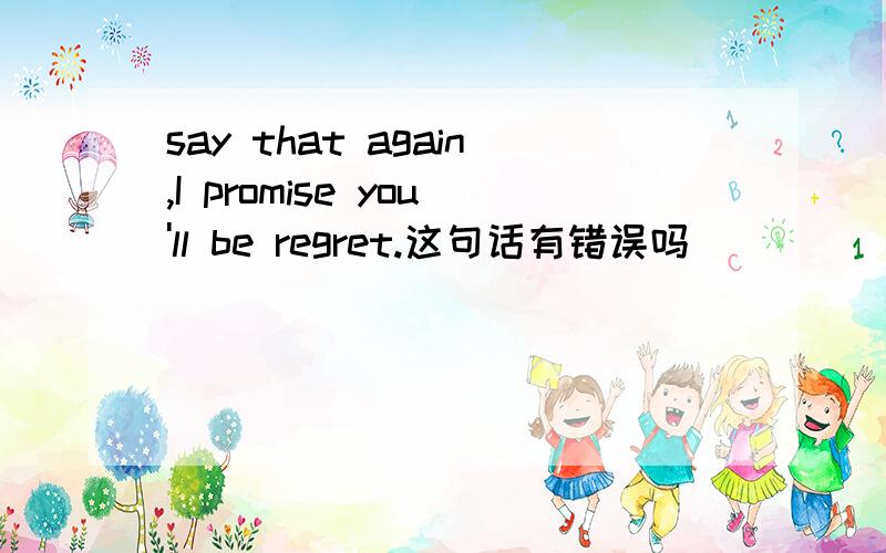 say that again,I promise you'll be regret.这句话有错误吗
