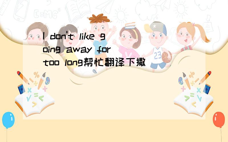 I don't like going away for too long帮忙翻译下撒