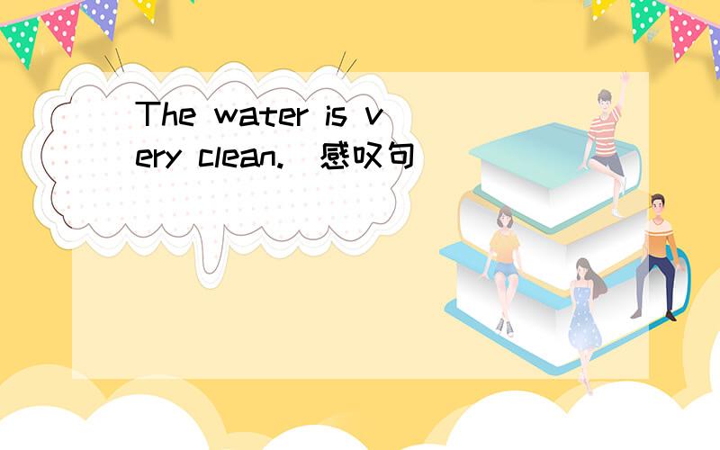 The water is very clean.(感叹句） ____ ____ ____