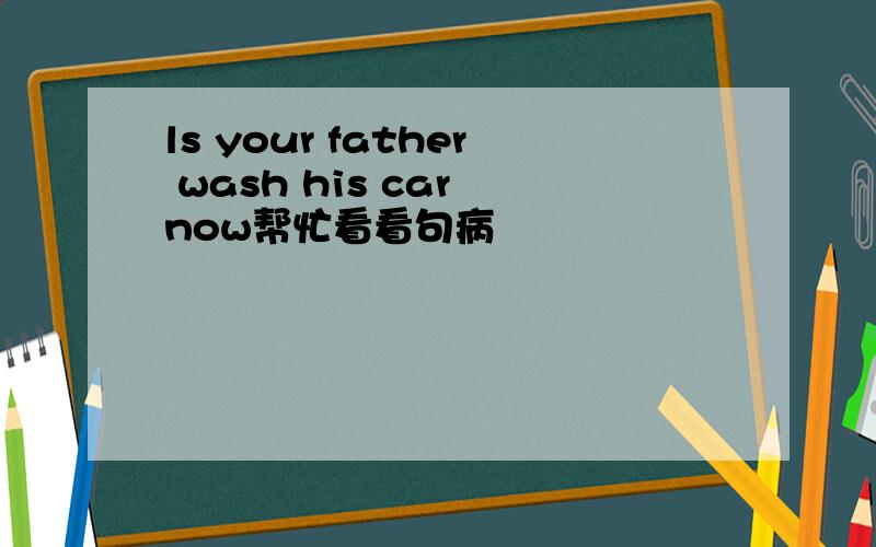 ls your father wash his car now帮忙看看句病