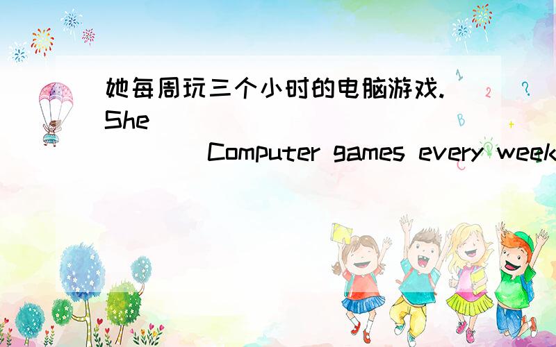 她每周玩三个小时的电脑游戏.She_______________Computer games every week