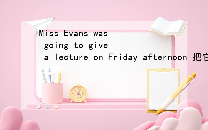 Miss Evans was going to give a lecture on Friday afternoon 把它翻译成中文是什么?