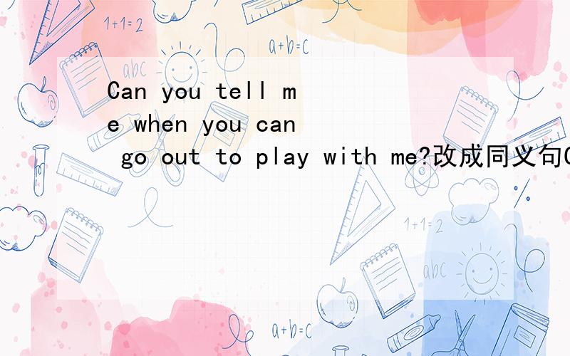 Can you tell me when you can go out to play with me?改成同义句Can you tell me____________to play with me?