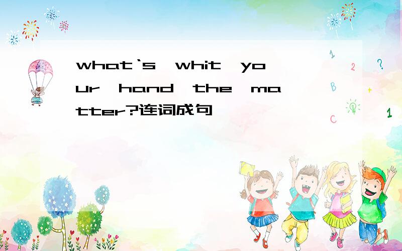 what‘s、whit、your、hand、the、matter?连词成句