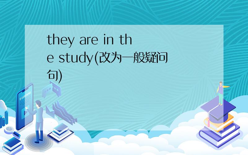 they are in the study(改为一般疑问句)