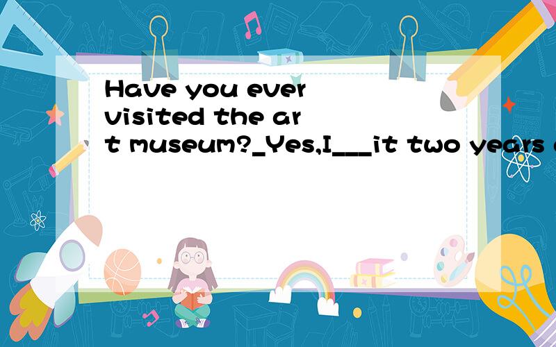 Have you ever visited the art museum?_Yes,I___it two years ago.A.have visited B.visitedC.was visiting请说明原因