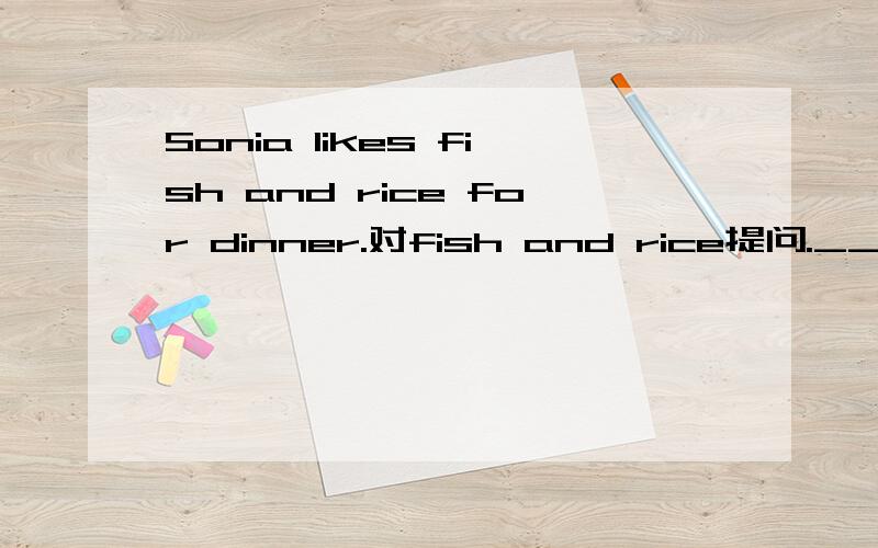 Sonia likes fish and rice for dinner.对fish and rice提问.______ _______ sonia_______ for dinner.