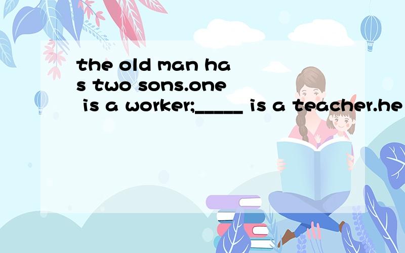 the old man has two sons.one is a worker;_____ is a teacher.he old man has two sons.one is a worker;_____ is a teacher.a.another b.the other为什么不是A?那another 也是‘另一个’