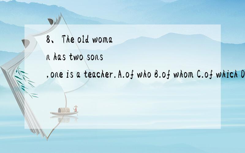 8、The old woman has two sons,one is a teacher.A．of who B．of whom C．of which D．of them选B 但我想知道为什么