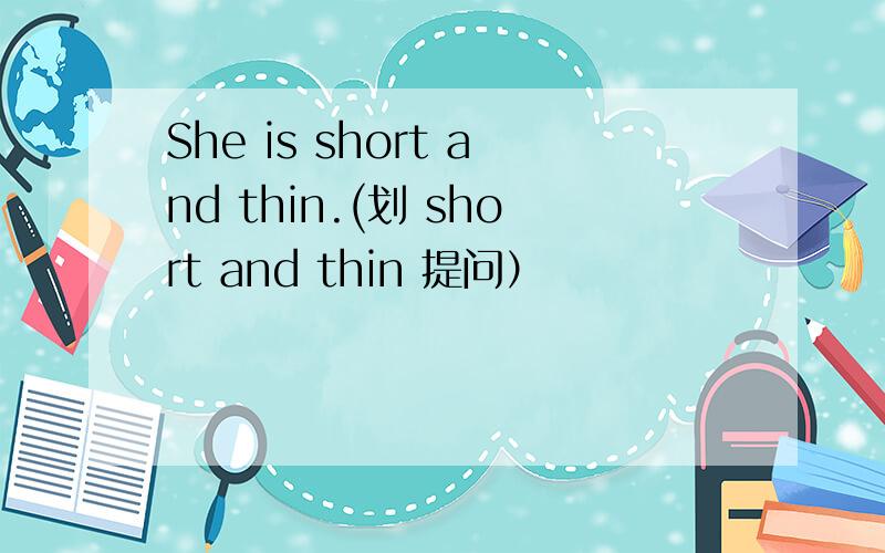 She is short and thin.(划 short and thin 提问）