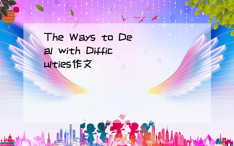 The Ways to Deal with Difficulties作文