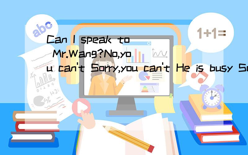 Can I speak to Mr.Wang?No,you can't Sorry,you can't He is busy Sorry,he is not in.