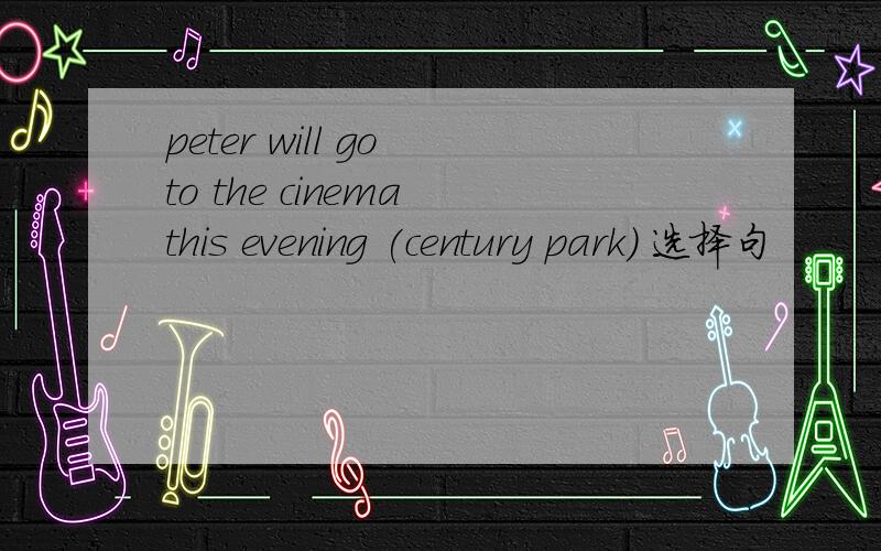 peter will go to the cinema this evening (century park) 选择句