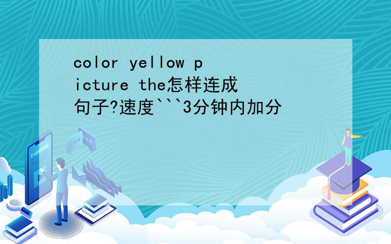 color yellow picture the怎样连成句子?速度```3分钟内加分