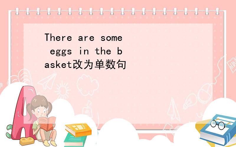 There are some eggs in the basket改为单数句