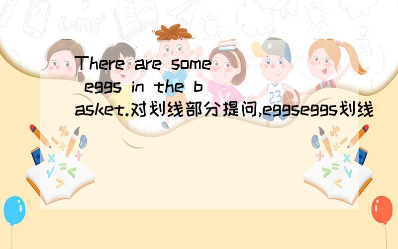 There are some eggs in the basket.对划线部分提问,eggseggs划线