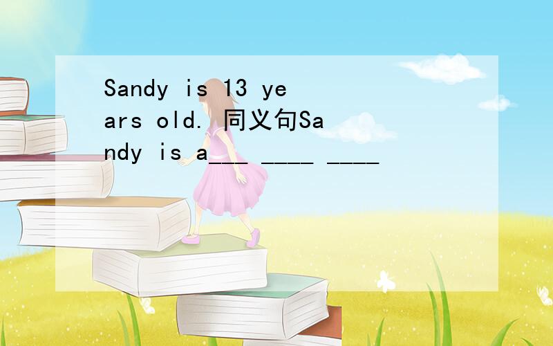 Sandy is 13 years old. 同义句Sandy is a___ ____ ____
