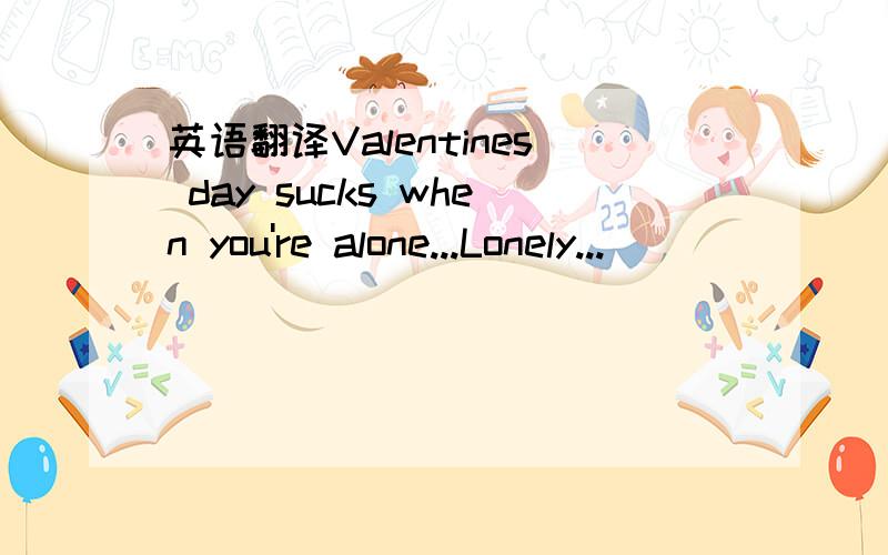 英语翻译Valentines day sucks when you're alone...Lonely...