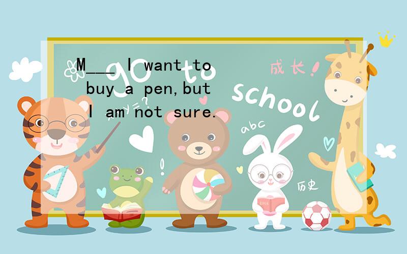 M___ I want to buy a pen,but I am not sure.