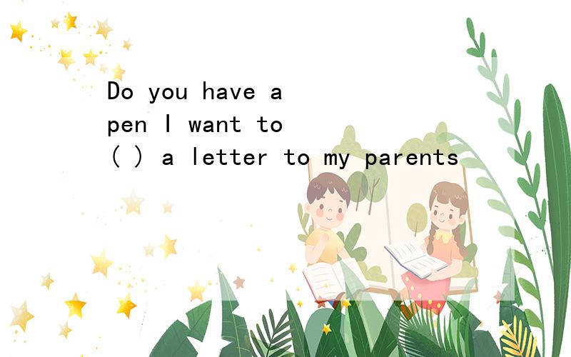 Do you have a pen I want to ( ) a letter to my parents
