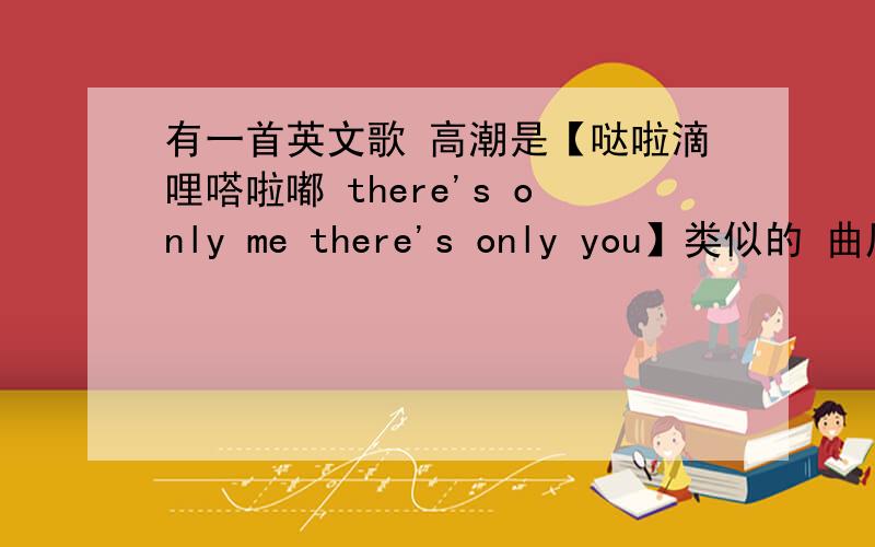 有一首英文歌 高潮是【哒啦滴哩嗒啦嘟 there's only me there's only you】类似的 曲风很清新 男生唱的