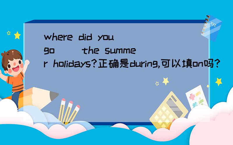 where did you go ()the summer holidays?正确是during,可以填on吗?