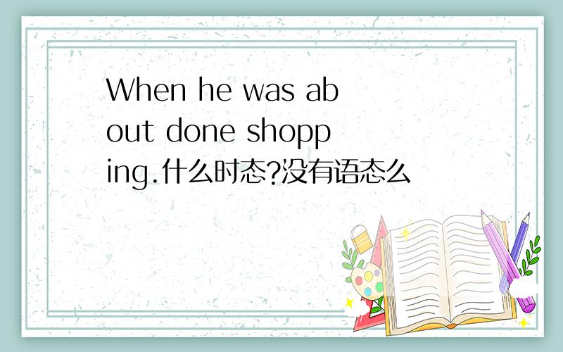 When he was about done shopping.什么时态?没有语态么