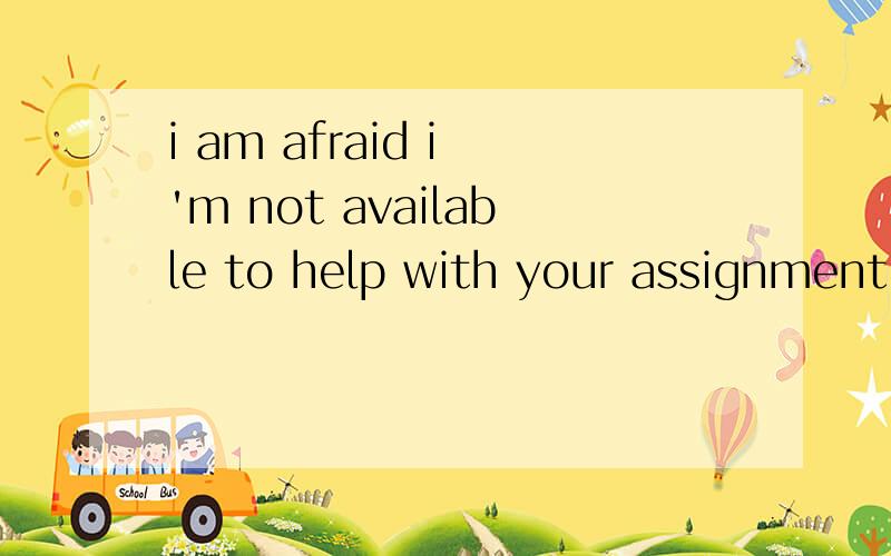 i am afraid i 'm not available to help with your assignment this time翻译!翻译!