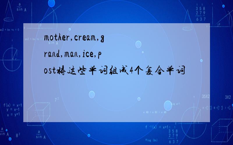 mother,cream,grand,man,ice,post将这些单词组成4个复合单词