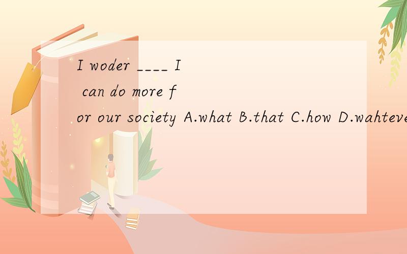 I woder ____ I can do more for our society A.what B.that C.how D.wahteverwhy