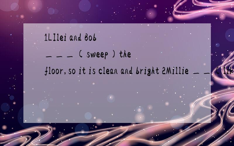 1LIlei and Bob___(sweep)the floor,so it is clean and bright 2Millie __(like)walking when theweather is nice