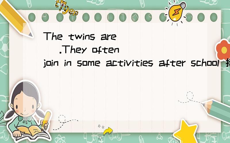 The twins are( ).They often join in some activities after school 括号里该填什么