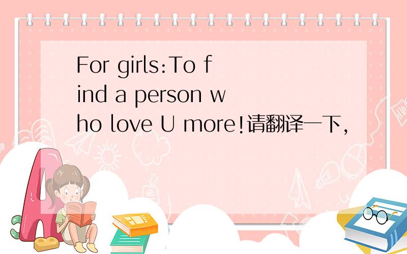 For girls:To find a person who love U more!请翻译一下,