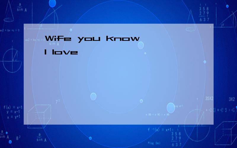 Wife you know I love